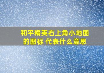 和平精英右上角小地图的图标 代表什么意思